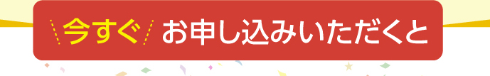 今すぐお申し込みいただくと