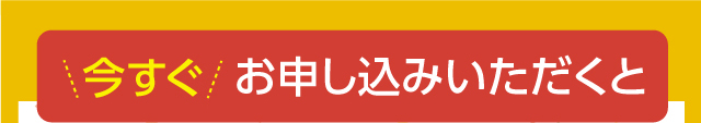 今すぐお申し込みいただくと